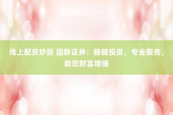 线上配资炒股 国联证券：稳健投资，专业服务，助您财富增值