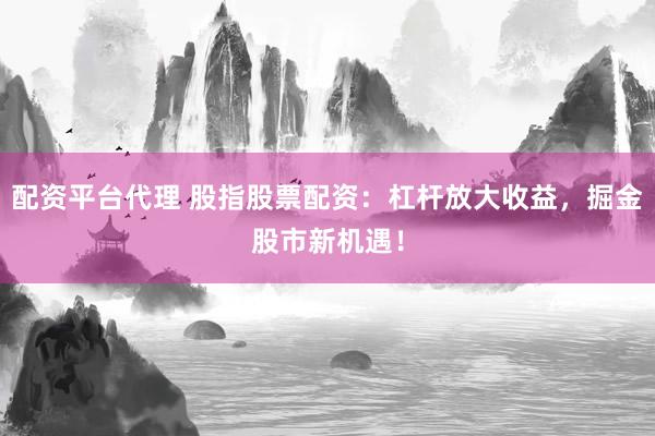 配资平台代理 股指股票配资：杠杆放大收益，掘金股市新机遇！