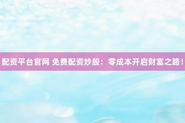 配资平台官网 免费配资炒股：零成本开启财富之路！