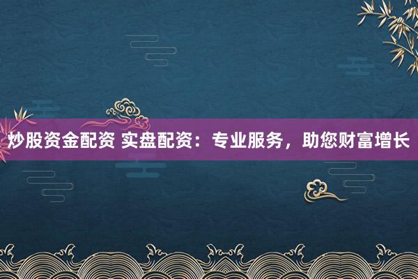 炒股资金配资 实盘配资：专业服务，助您财富增长
