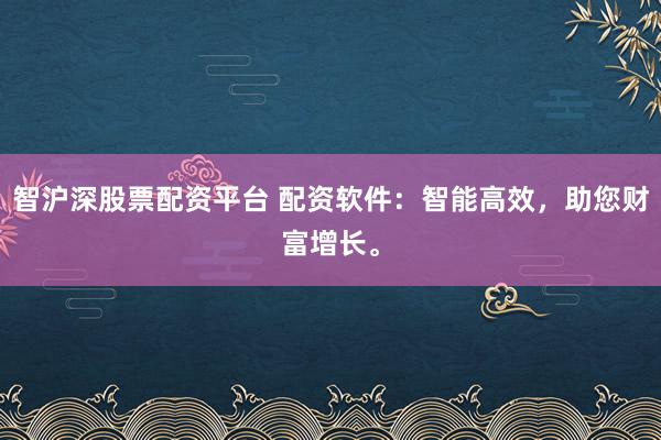 智沪深股票配资平台 配资软件：智能高效，助您财富增长。
