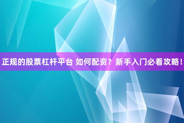 正规的股票杠杆平台 如何配资？新手入门必看攻略！