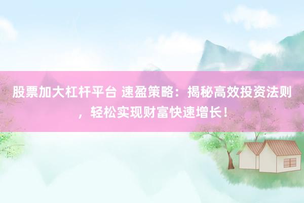 股票加大杠杆平台 速盈策略：揭秘高效投资法则，轻松实现财富快速增长！